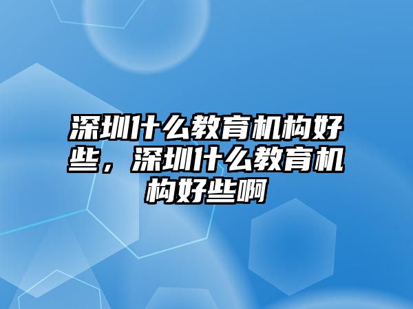 深圳什么教育機構好些，深圳什么教育機構好些啊