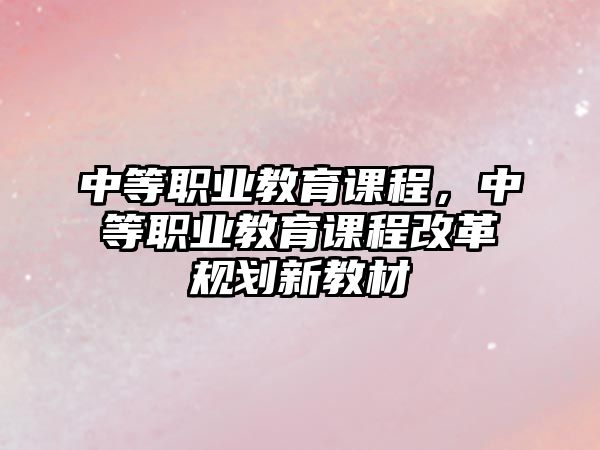 中等職業(yè)教育課程，中等職業(yè)教育課程改革規(guī)劃新教材