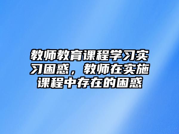 教師教育課程學習實習困惑，教師在實施課程中存在的困惑