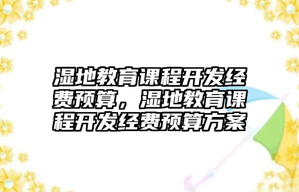 濕地教育課程開發(fā)經(jīng)費(fèi)預(yù)算，濕地教育課程開發(fā)經(jīng)費(fèi)預(yù)算方案