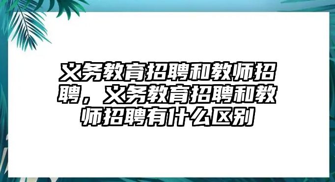 義務教育招聘和教師招聘，義務教育招聘和教師招聘有什么區別