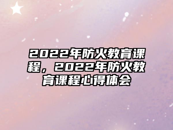 2022年防火教育課程，2022年防火教育課程心得體會