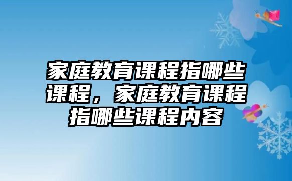 家庭教育課程指哪些課程，家庭教育課程指哪些課程內容