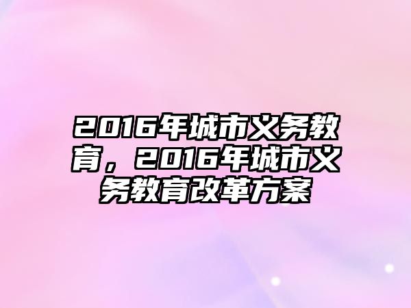 2016年城市義務(wù)教育，2016年城市義務(wù)教育改革方案