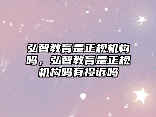 弘智教育是正規機構嗎，弘智教育是正規機構嗎有投訴嗎