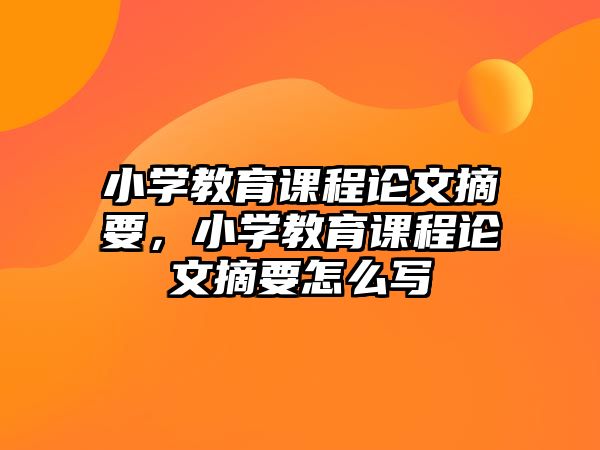 小學教育課程論文摘要，小學教育課程論文摘要怎么寫