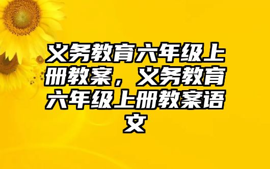 義務(wù)教育六年級(jí)上冊(cè)教案，義務(wù)教育六年級(jí)上冊(cè)教案語文