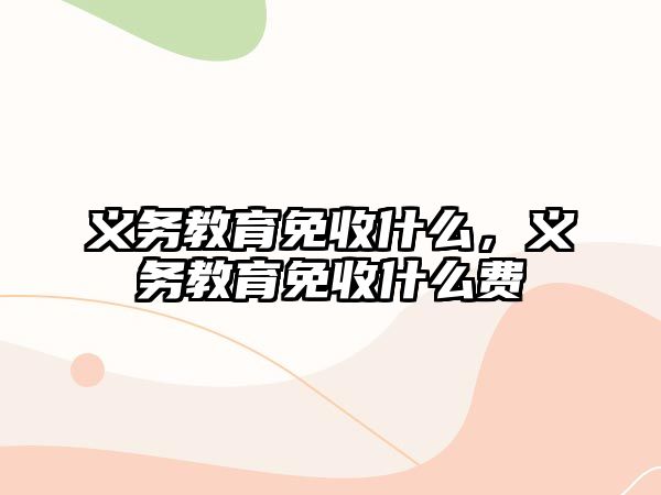 義務教育免收什么，義務教育免收什么費