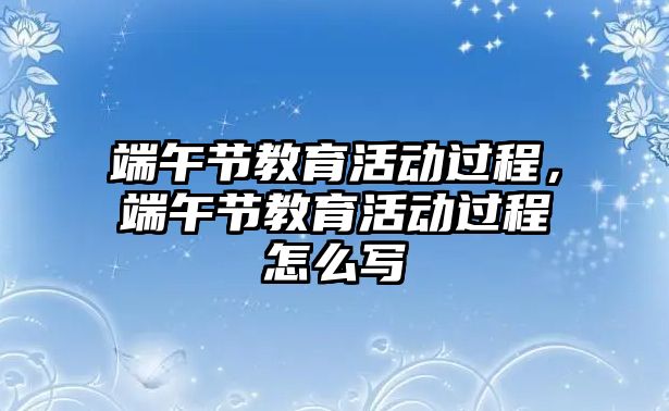 端午節(jié)教育活動過程，端午節(jié)教育活動過程怎么寫