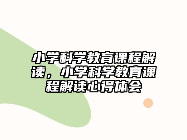 小學(xué)科學(xué)教育課程解讀，小學(xué)科學(xué)教育課程解讀心得體會(huì)