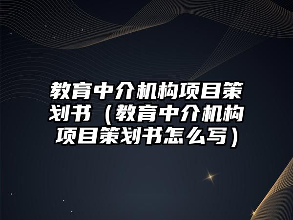 教育中介機構項目策劃書（教育中介機構項目策劃書怎么寫）