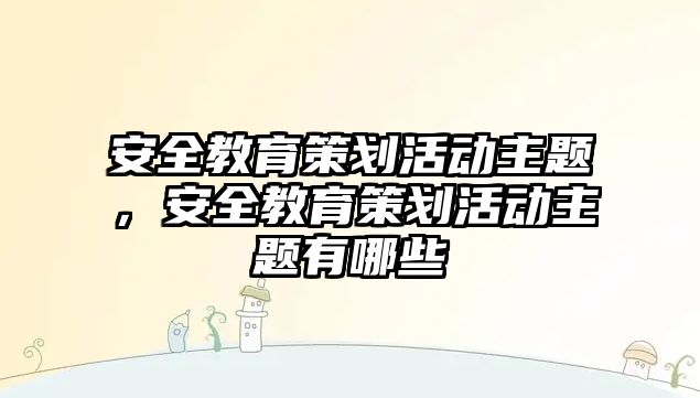 安全教育策劃活動主題，安全教育策劃活動主題有哪些