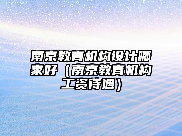 南京教育機構(gòu)設(shè)計哪家好（南京教育機構(gòu)工資待遇）