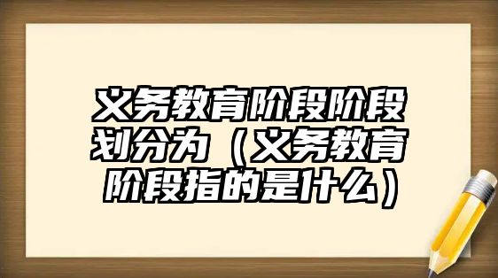 義務教育階段階段劃分為（義務教育階段指的是什么）