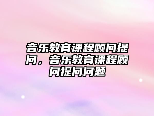 音樂教育課程顧問提問，音樂教育課程顧問提問問題