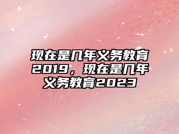 現在是幾年義務教育2019，現在是幾年義務教育2023