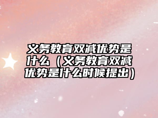 義務教育雙減優勢是什么（義務教育雙減優勢是什么時候提出）