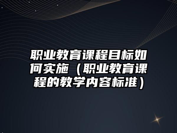 職業教育課程目標如何實施（職業教育課程的教學內容標準）