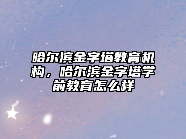 哈爾濱金字塔教育機構，哈爾濱金字塔學前教育怎么樣