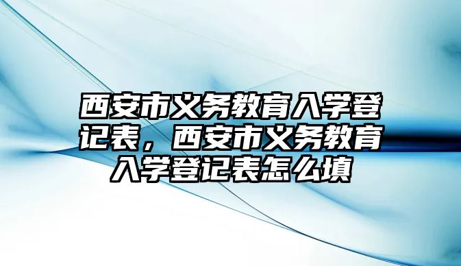 西安市義務教育入學登記表，西安市義務教育入學登記表怎么填