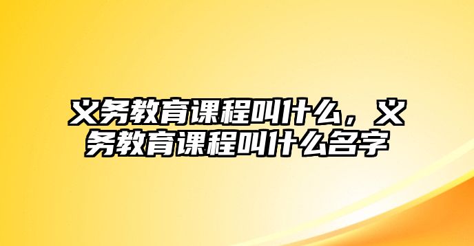 義務教育課程叫什么，義務教育課程叫什么名字