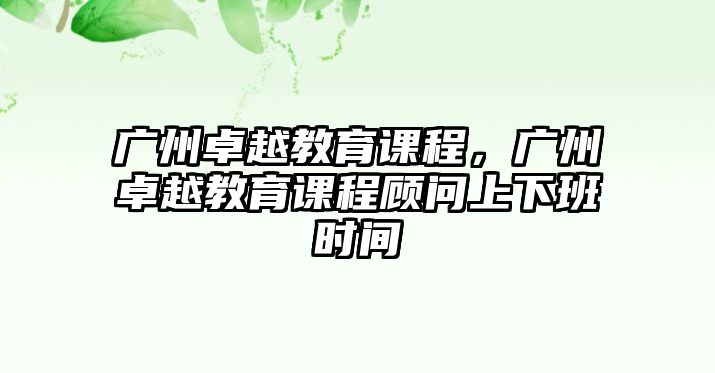 廣州卓越教育課程，廣州卓越教育課程顧問上下班時間