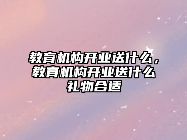 教育機構開業送什么，教育機構開業送什么禮物合適