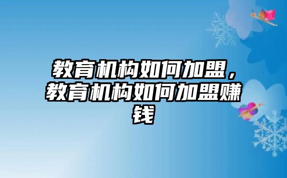 教育機構如何加盟，教育機構如何加盟賺錢