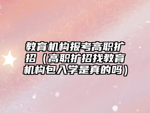 教育機構報考高職擴招（高職擴招找教育機構包入學是真的嗎）