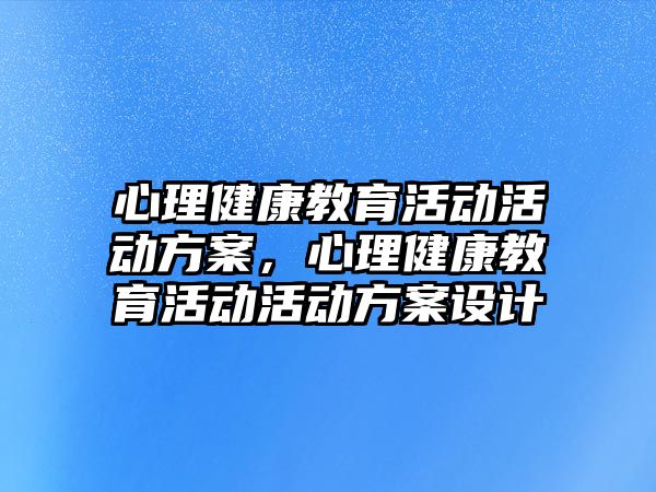 心理健康教育活動活動方案，心理健康教育活動活動方案設計