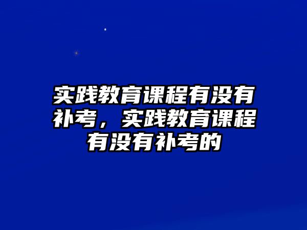 實踐教育課程有沒有補考，實踐教育課程有沒有補考的