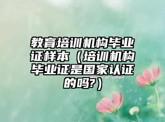 教育培訓機構畢業證樣本（培訓機構畢業證是國家認證的嗎?）