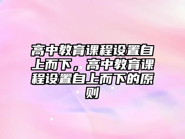 高中教育課程設置自上而下，高中教育課程設置自上而下的原則