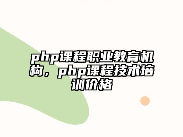 php課程職業(yè)教育機構(gòu)，php課程技術(shù)培訓(xùn)價格