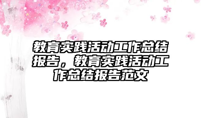 教育實踐活動工作總結報告，教育實踐活動工作總結報告范文