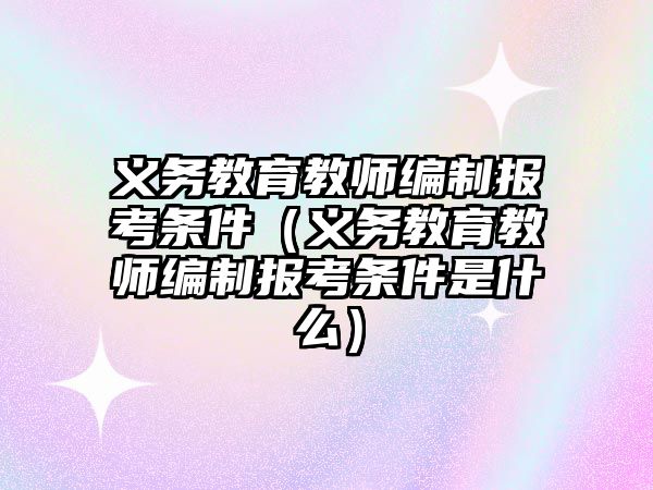 義務教育教師編制報考條件（義務教育教師編制報考條件是什么）