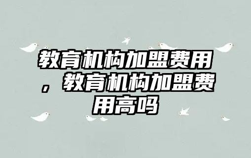 教育機構(gòu)加盟費用，教育機構(gòu)加盟費用高嗎