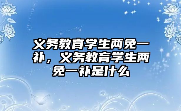 義務教育學生兩免一補，義務教育學生兩免一補是什么