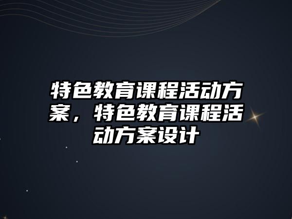 特色教育課程活動方案，特色教育課程活動方案設計