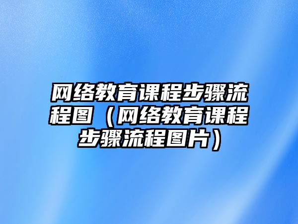 網(wǎng)絡(luò)教育課程步驟流程圖（網(wǎng)絡(luò)教育課程步驟流程圖片）