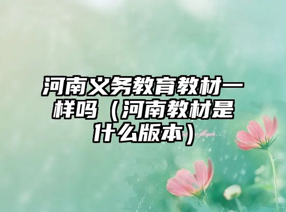 河南義務教育教材一樣嗎（河南教材是什么版本）