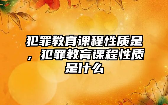 犯罪教育課程性質是，犯罪教育課程性質是什么