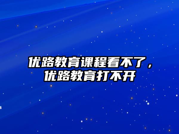 優(yōu)路教育課程看不了，優(yōu)路教育打不開