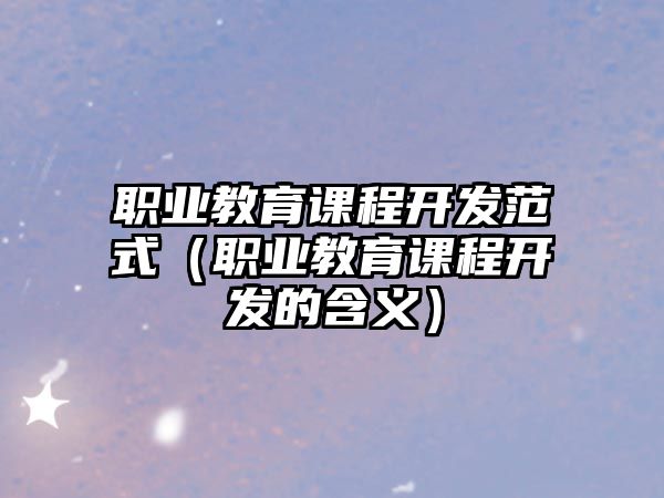 職業教育課程開發范式（職業教育課程開發的含義）