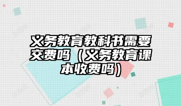 義務(wù)教育教科書需要交費嗎（義務(wù)教育課本收費嗎）