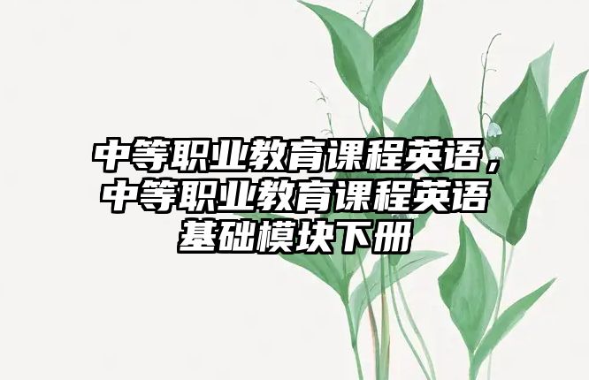 中等職業(yè)教育課程英語，中等職業(yè)教育課程英語基礎(chǔ)模塊下冊