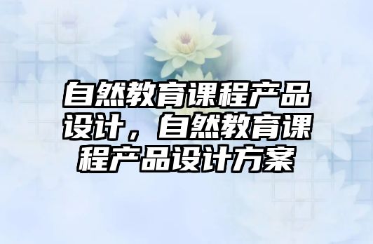 自然教育課程產品設計，自然教育課程產品設計方案