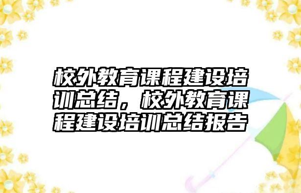 校外教育課程建設培訓總結，校外教育課程建設培訓總結報告