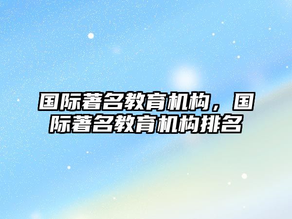 國(guó)際著名教育機(jī)構(gòu)，國(guó)際著名教育機(jī)構(gòu)排名