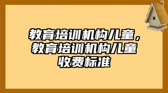 教育培訓機構兒童，教育培訓機構兒童收費標準